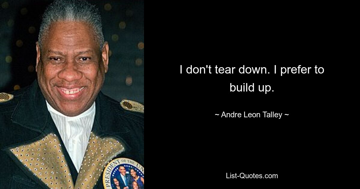 I don't tear down. I prefer to build up. — © Andre Leon Talley