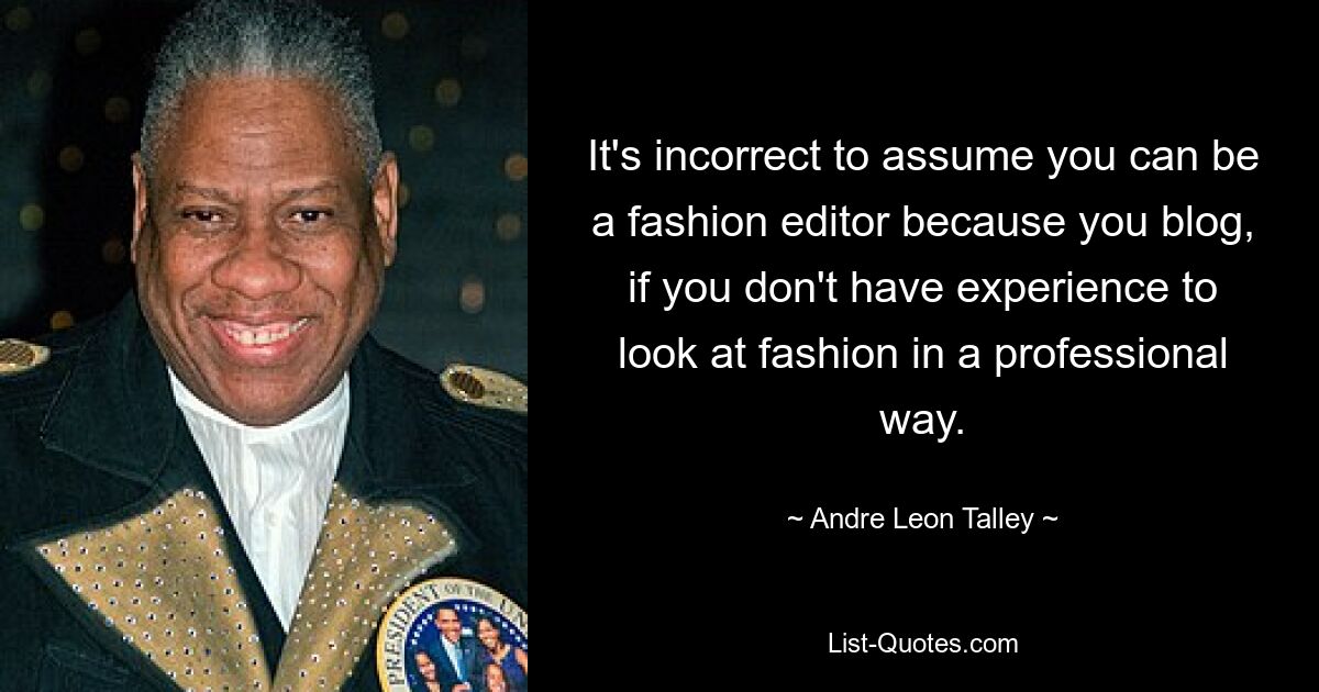 It's incorrect to assume you can be a fashion editor because you blog, if you don't have experience to look at fashion in a professional way. — © Andre Leon Talley