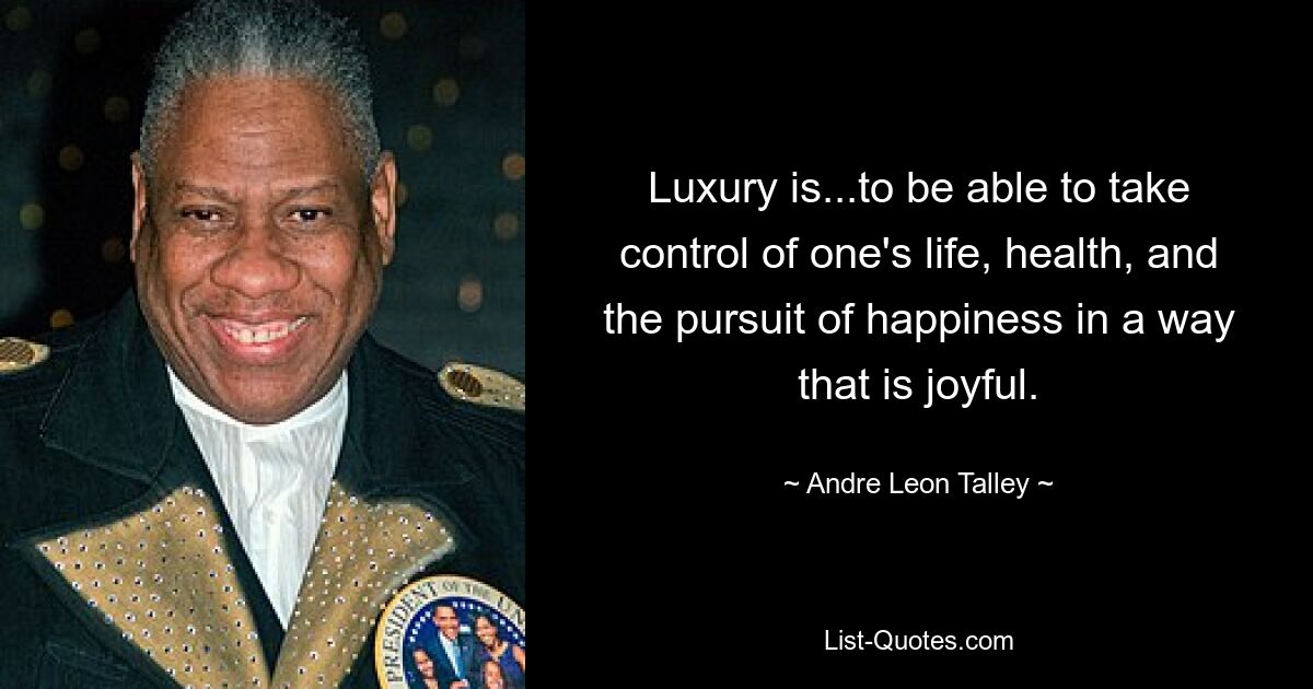 Luxury is...to be able to take control of one's life, health, and the pursuit of happiness in a way that is joyful. — © Andre Leon Talley