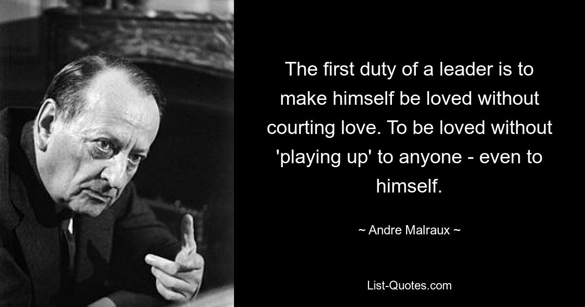 The first duty of a leader is to make himself be loved without courting love. To be loved without 'playing up' to anyone - even to himself. — © Andre Malraux