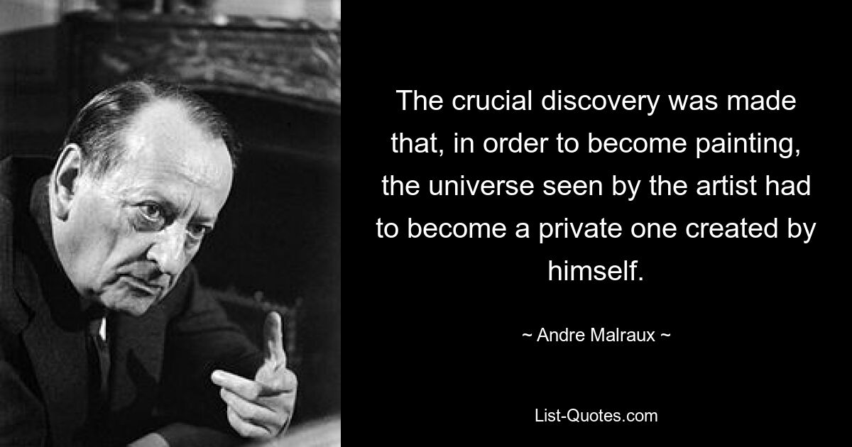 The crucial discovery was made that, in order to become painting, the universe seen by the artist had to become a private one created by himself. — © Andre Malraux