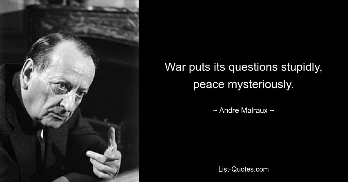 War puts its questions stupidly, peace mysteriously. — © Andre Malraux