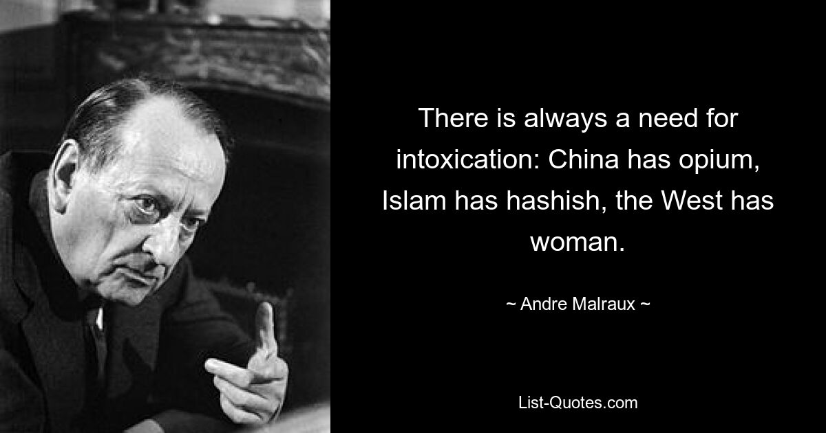 There is always a need for intoxication: China has opium, Islam has hashish, the West has woman. — © Andre Malraux