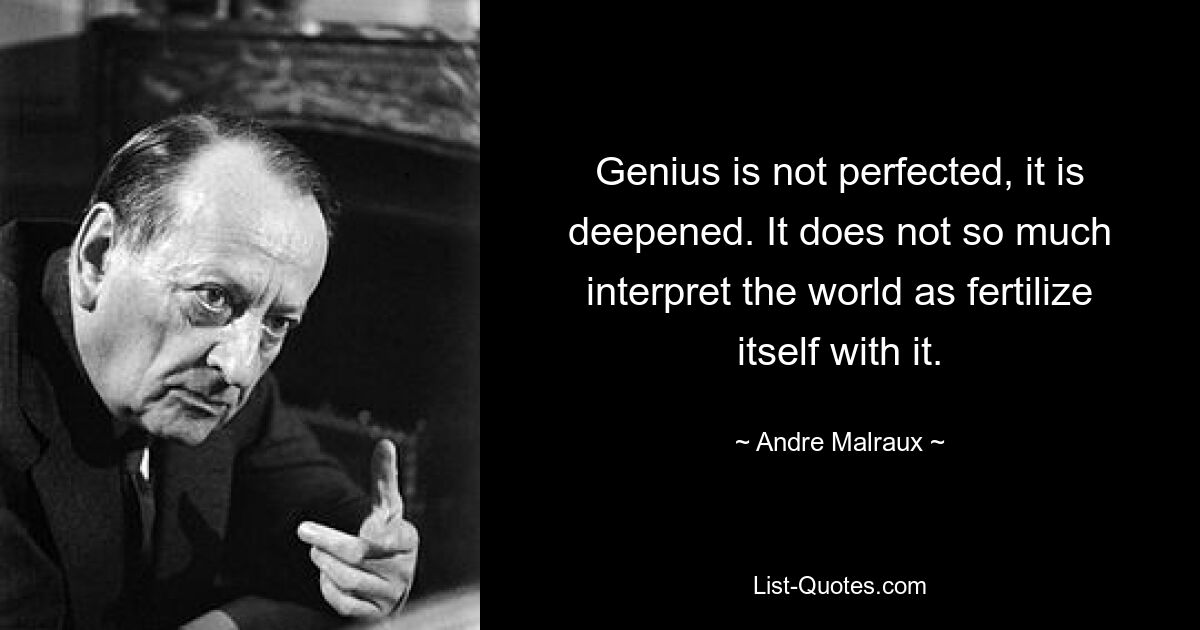 Genius is not perfected, it is deepened. It does not so much interpret the world as fertilize itself with it. — © Andre Malraux