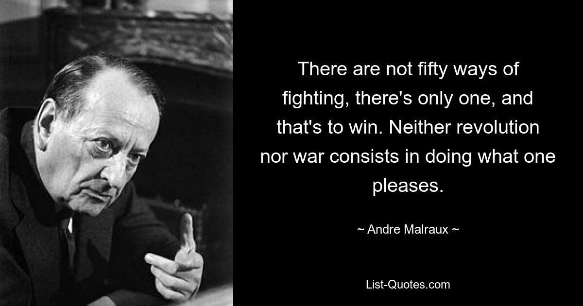 There are not fifty ways of fighting, there's only one, and that's to win. Neither revolution nor war consists in doing what one pleases. — © Andre Malraux