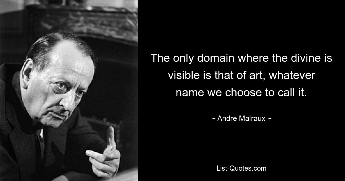 The only domain where the divine is visible is that of art, whatever name we choose to call it. — © Andre Malraux