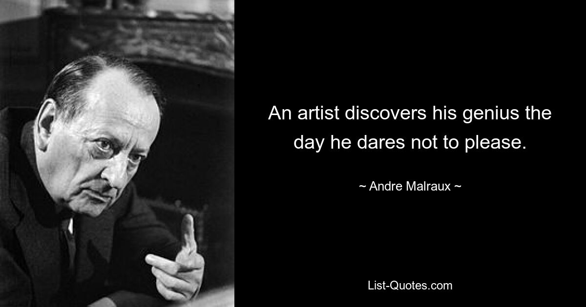 An artist discovers his genius the day he dares not to please. — © Andre Malraux