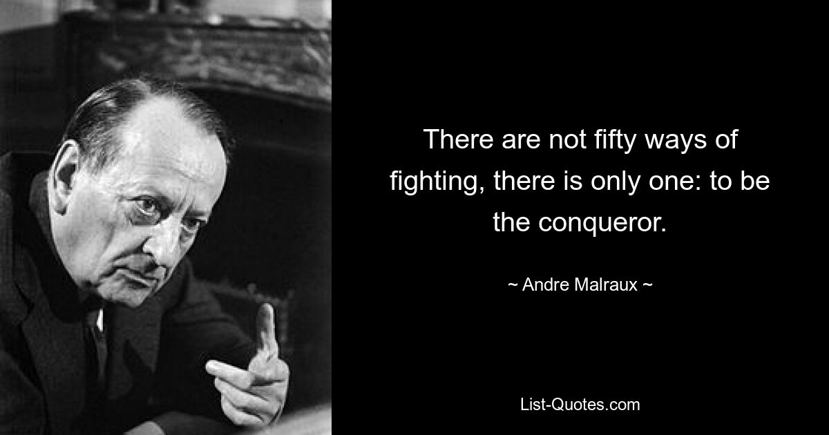 There are not fifty ways of fighting, there is only one: to be the conqueror. — © Andre Malraux