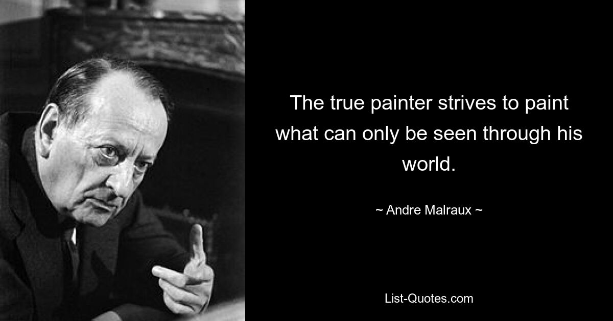 The true painter strives to paint what can only be seen through his world. — © Andre Malraux