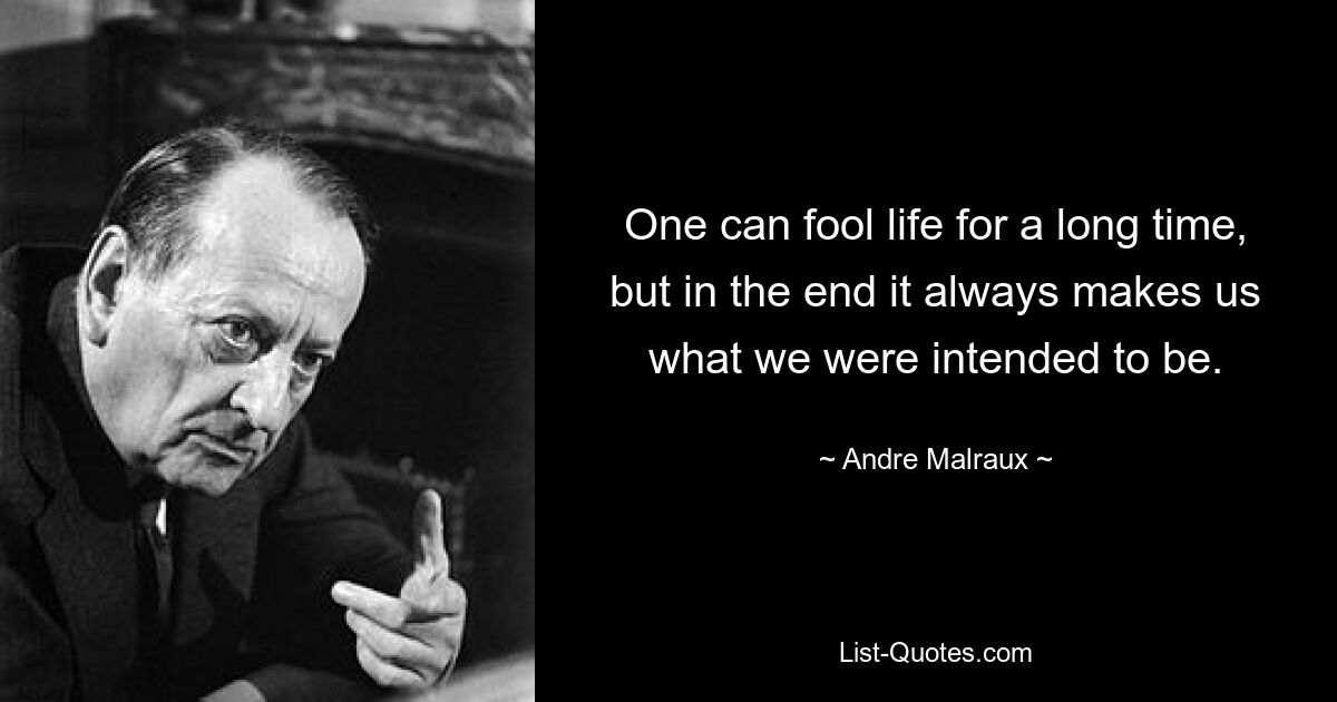 One can fool life for a long time, but in the end it always makes us what we were intended to be. — © Andre Malraux