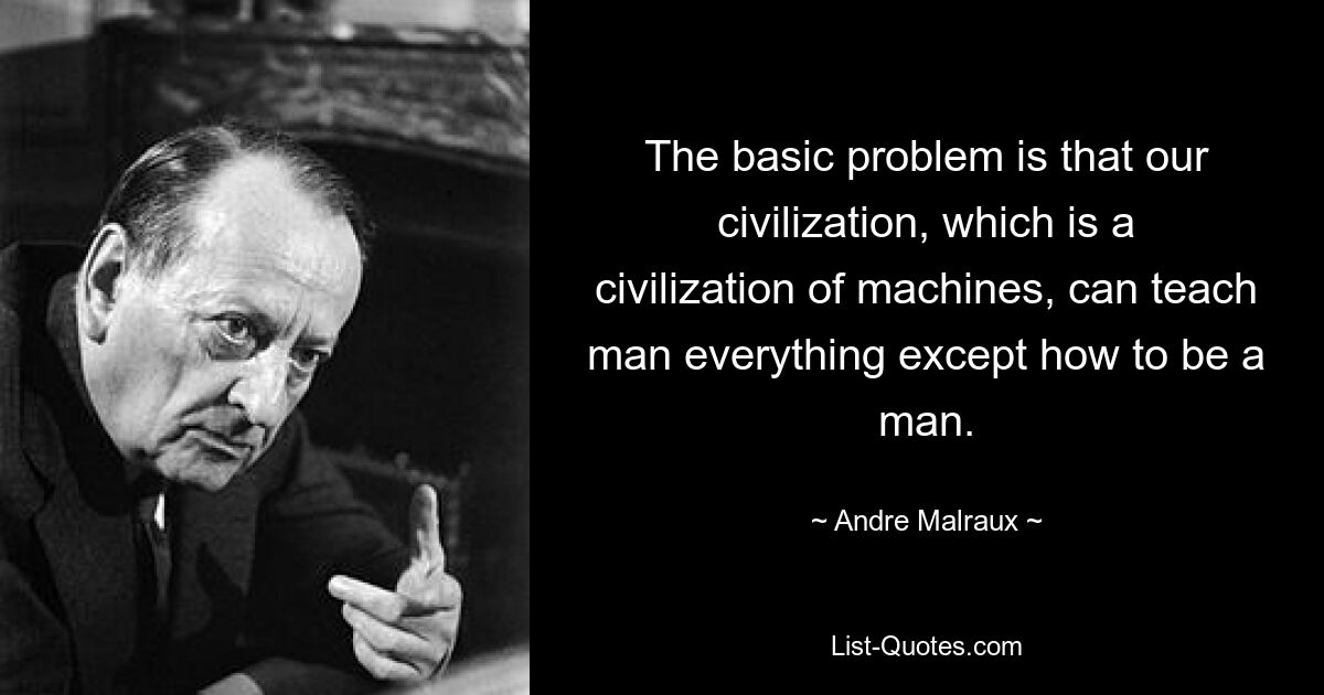 The basic problem is that our civilization, which is a civilization of machines, can teach man everything except how to be a man. — © Andre Malraux