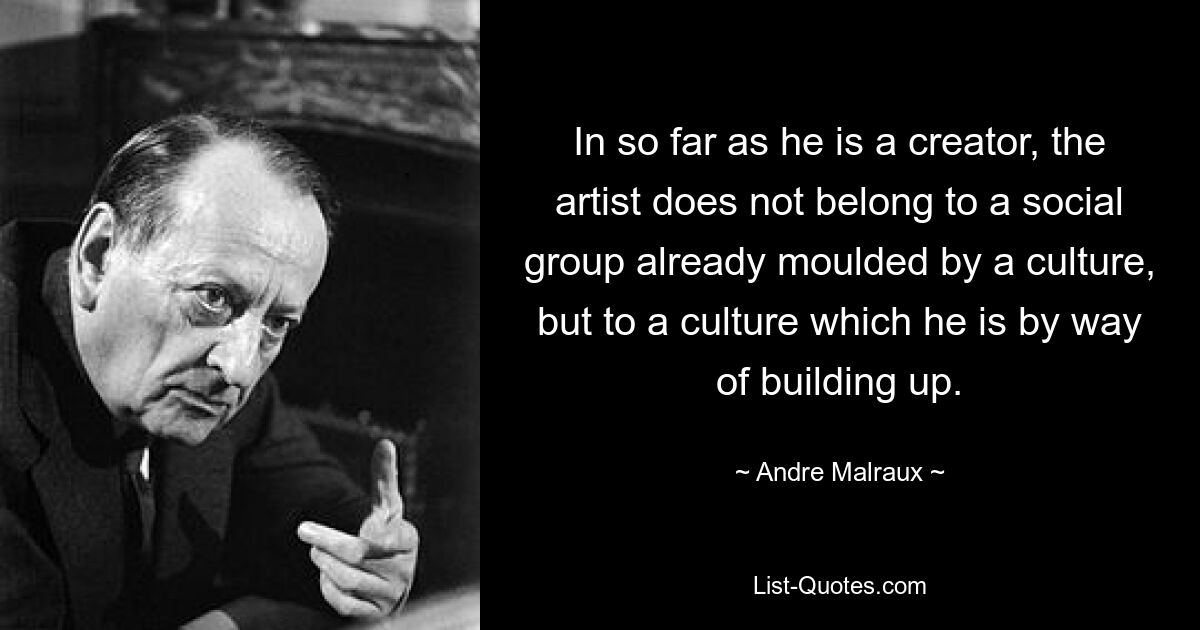 In so far as he is a creator, the artist does not belong to a social group already moulded by a culture, but to a culture which he is by way of building up. — © Andre Malraux