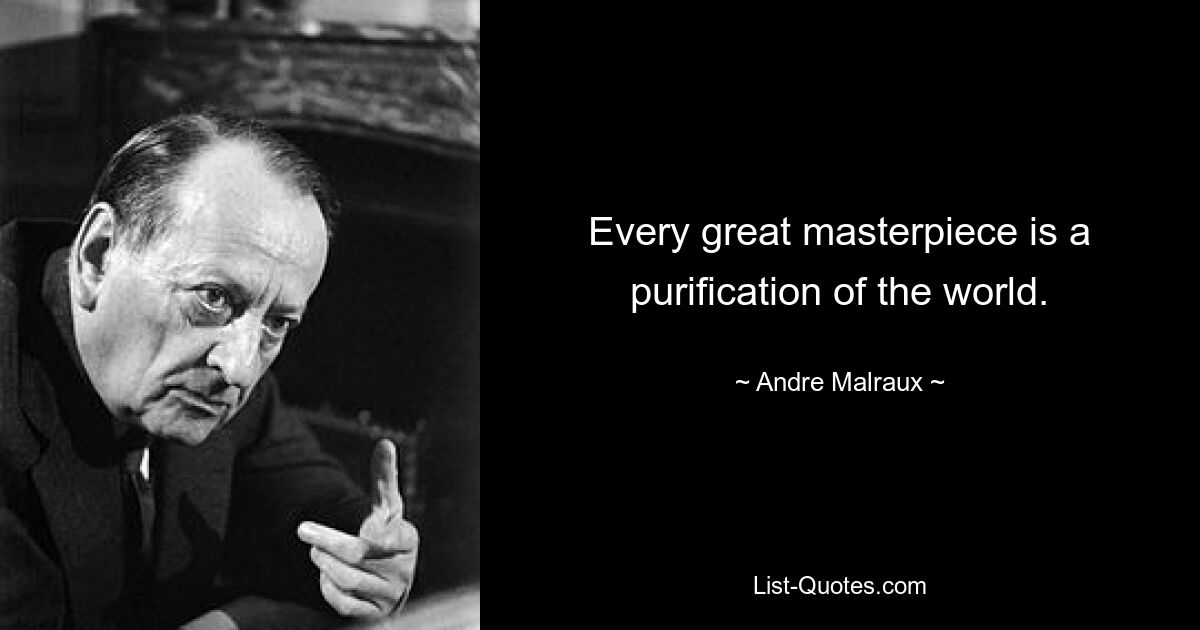 Every great masterpiece is a purification of the world. — © Andre Malraux