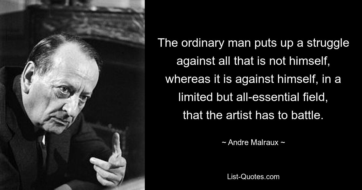 The ordinary man puts up a struggle against all that is not himself, whereas it is against himself, in a limited but all-essential field, that the artist has to battle. — © Andre Malraux