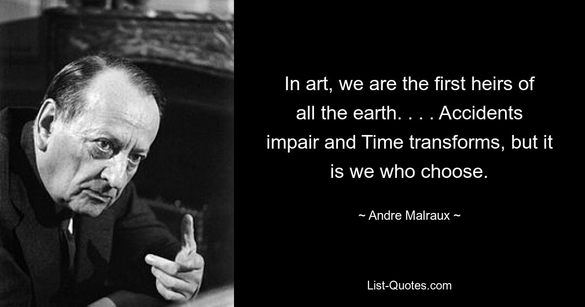 In art, we are the first heirs of all the earth. . . . Accidents impair and Time transforms, but it is we who choose. — © Andre Malraux