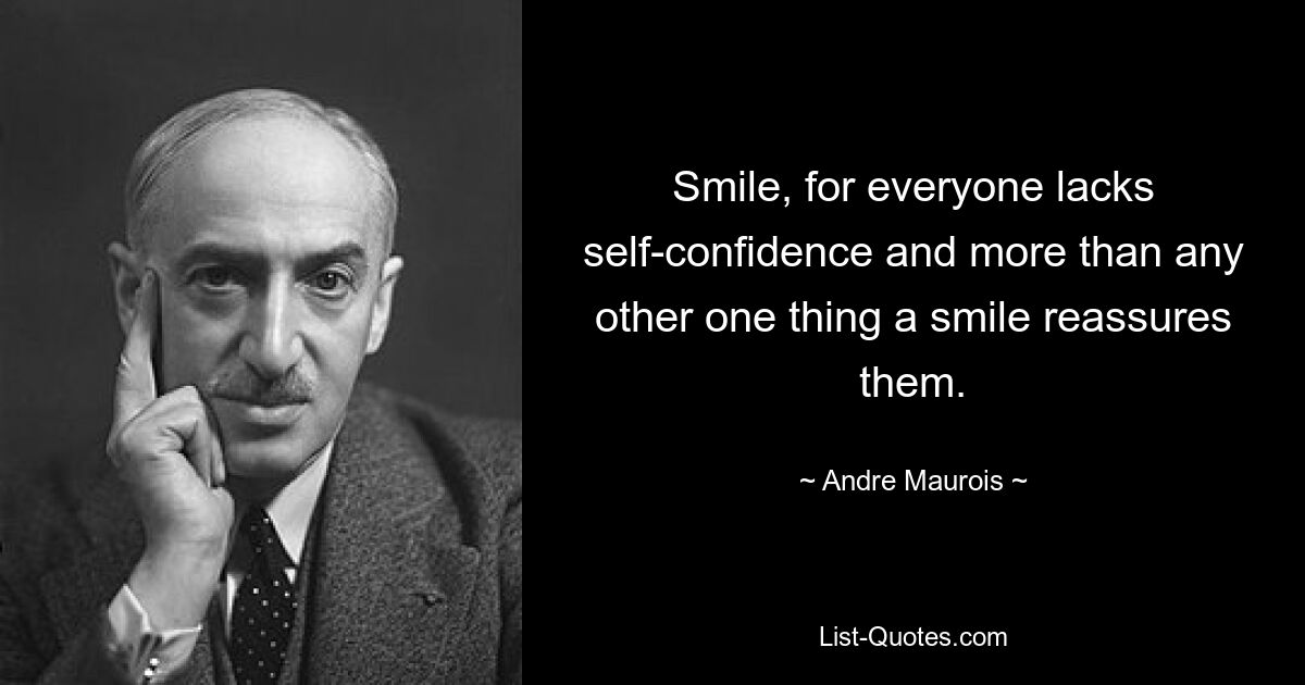 Smile, for everyone lacks self-confidence and more than any other one thing a smile reassures them. — © Andre Maurois