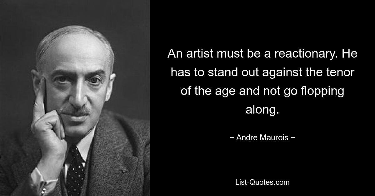 An artist must be a reactionary. He has to stand out against the tenor of the age and not go flopping along. — © Andre Maurois