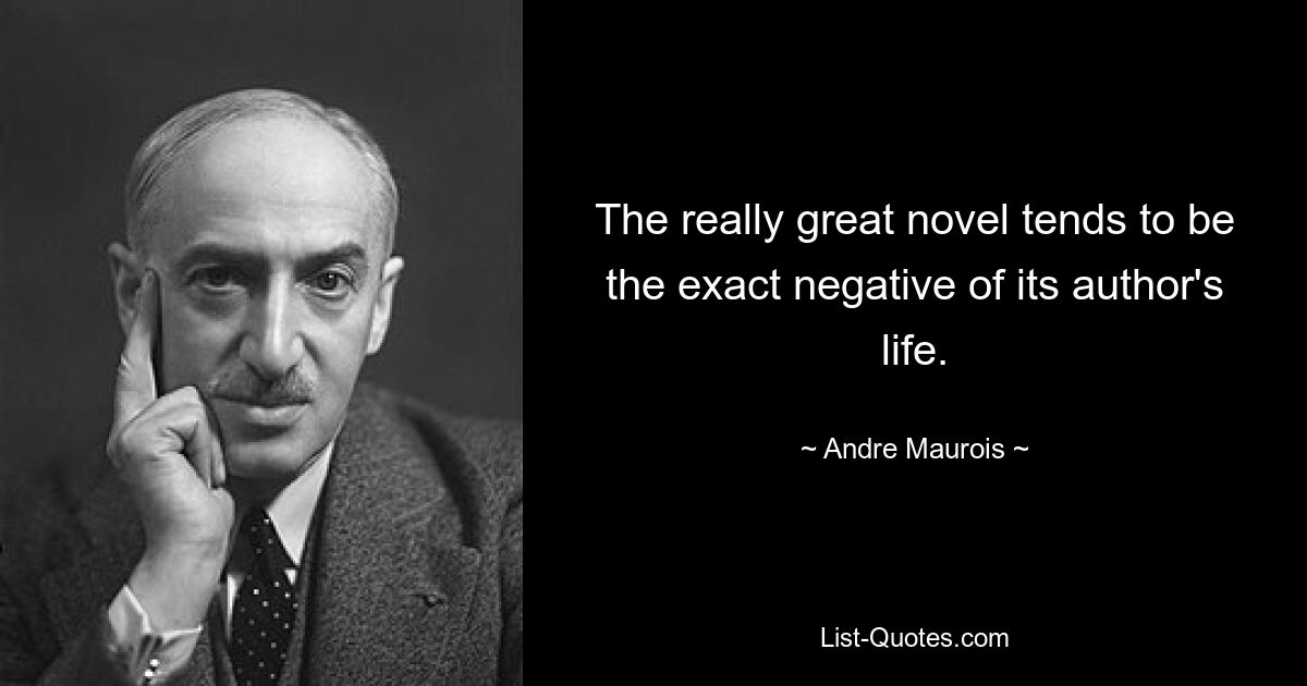 The really great novel tends to be the exact negative of its author's life. — © Andre Maurois