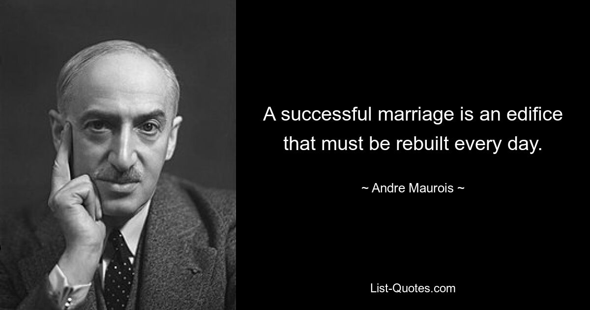 A successful marriage is an edifice that must be rebuilt every day. — © Andre Maurois