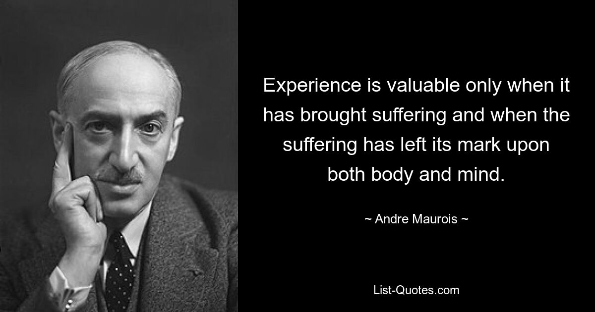 Experience is valuable only when it has brought suffering and when the suffering has left its mark upon both body and mind. — © Andre Maurois