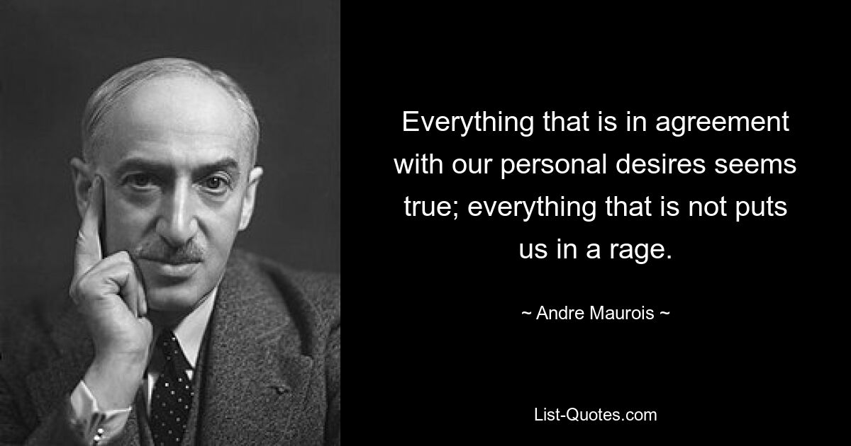 Everything that is in agreement with our personal desires seems true; everything that is not puts us in a rage. — © Andre Maurois