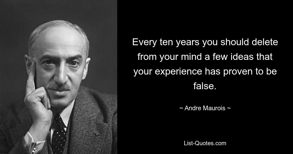 Every ten years you should delete from your mind a few ideas that your experience has proven to be false. — © Andre Maurois