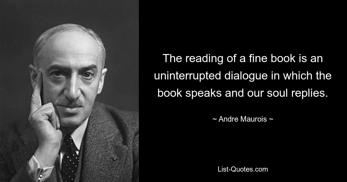 The reading of a fine book is an uninterrupted dialogue in which the book speaks and our soul replies. — © Andre Maurois