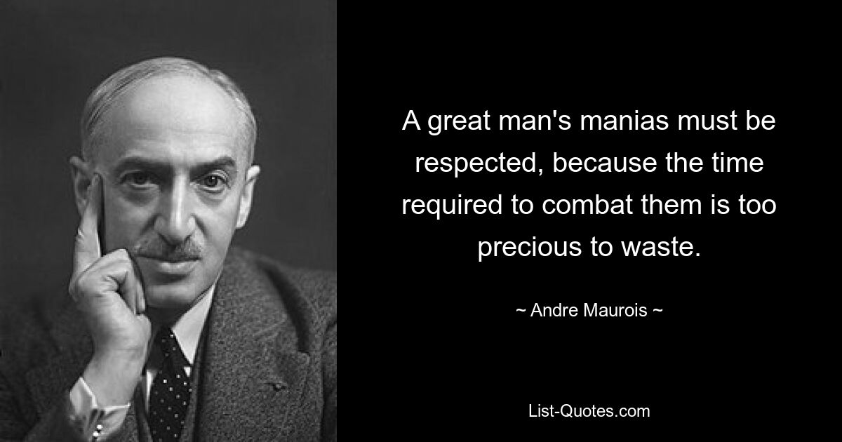 A great man's manias must be respected, because the time required to combat them is too precious to waste. — © Andre Maurois