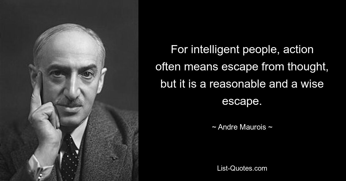 For intelligent people, action often means escape from thought, but it is a reasonable and a wise escape. — © Andre Maurois