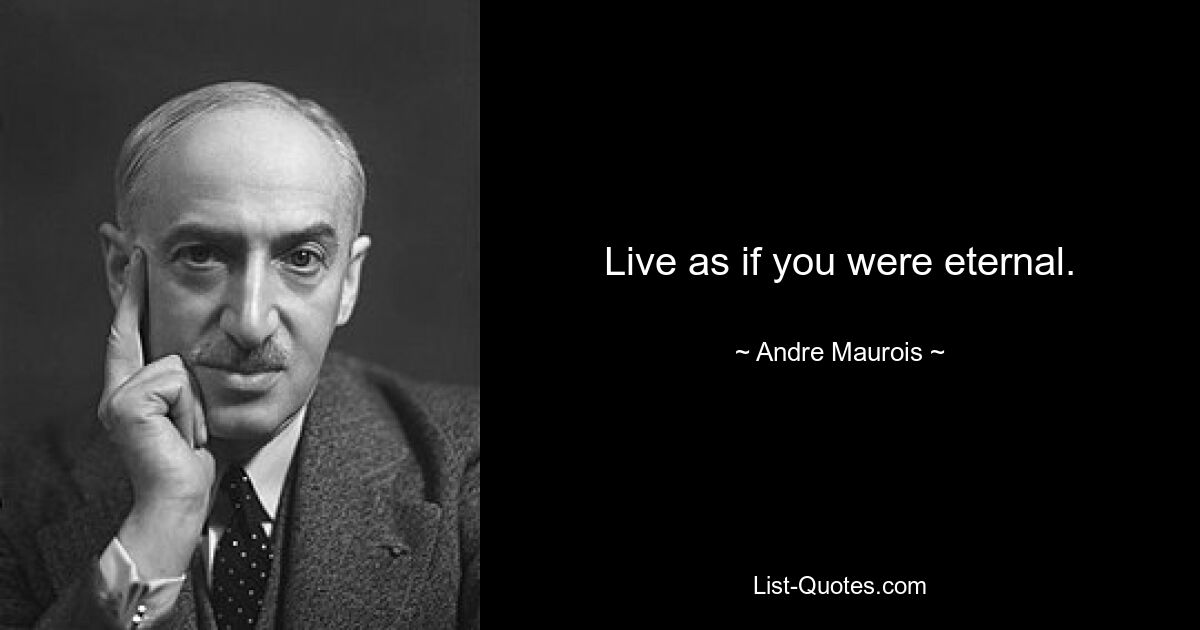 Live as if you were eternal. — © Andre Maurois