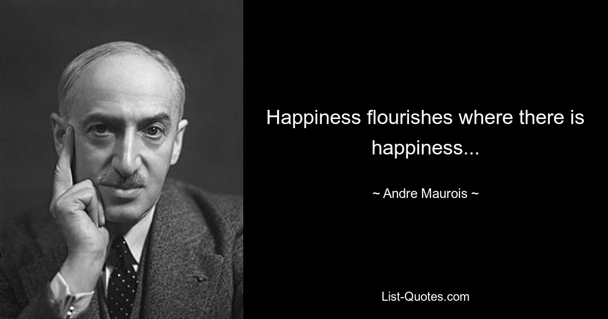 Happiness flourishes where there is happiness... — © Andre Maurois