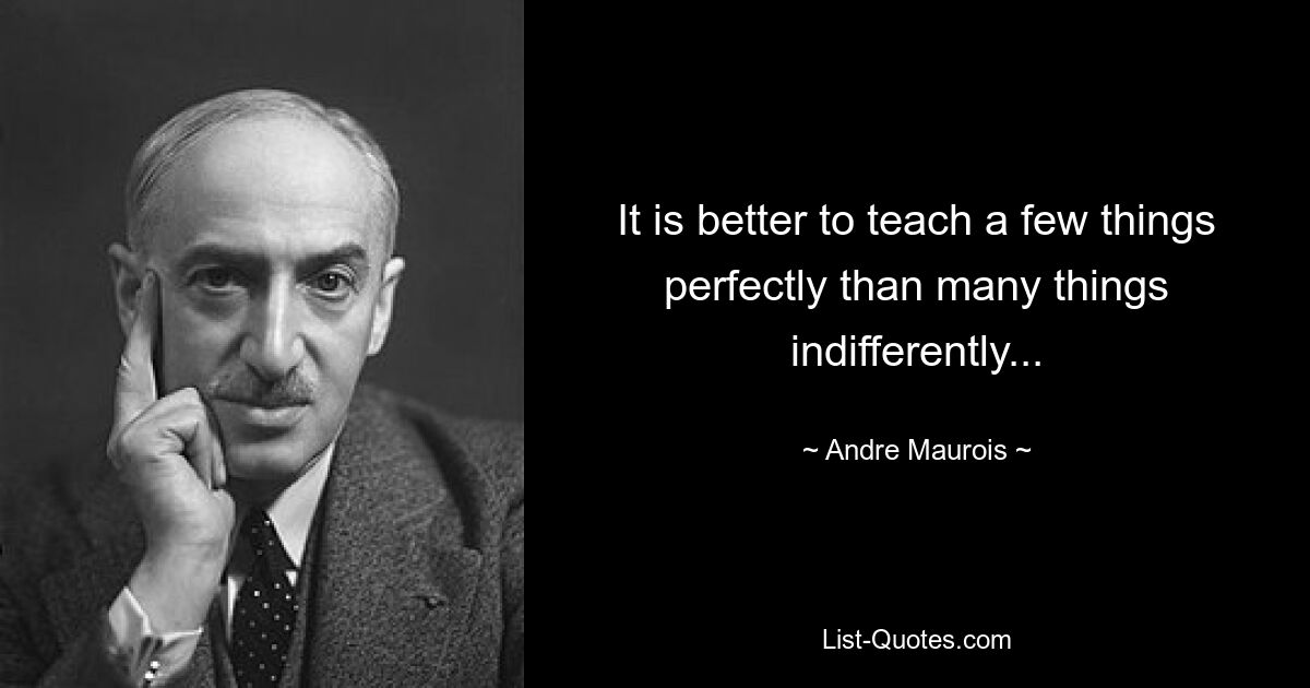 It is better to teach a few things perfectly than many things indifferently... — © Andre Maurois