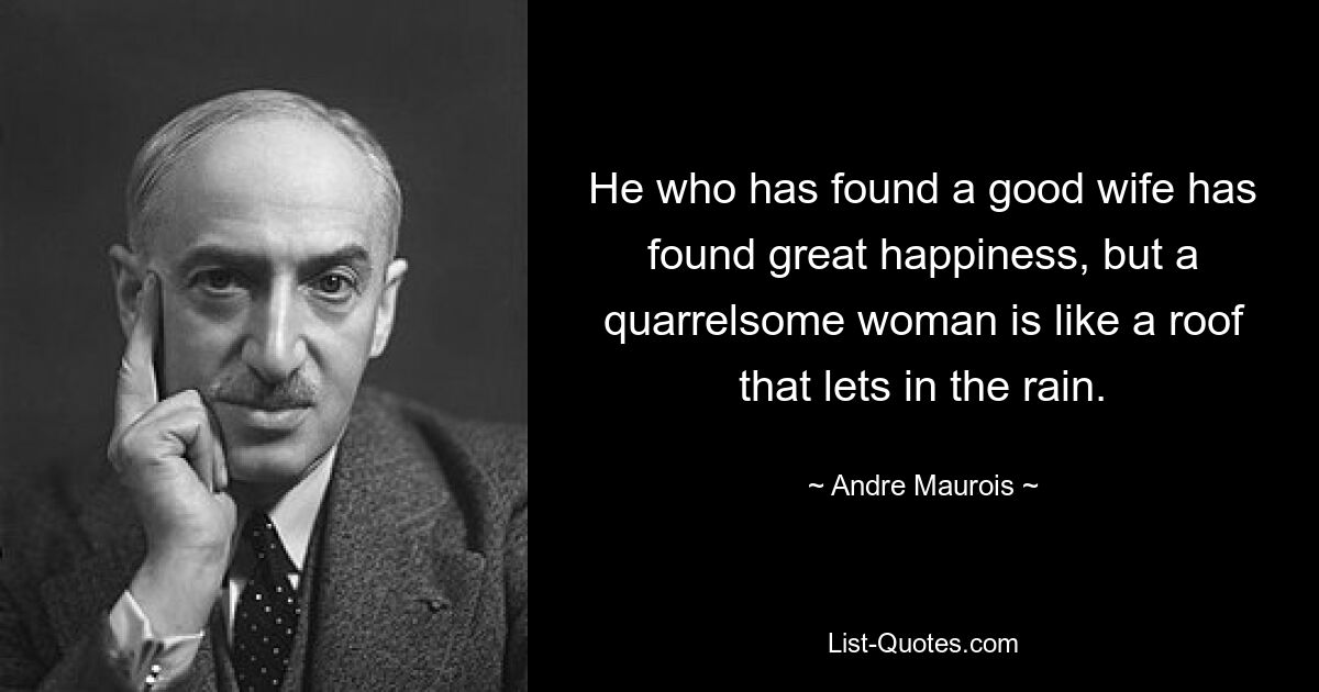 He who has found a good wife has found great happiness, but a quarrelsome woman is like a roof that lets in the rain. — © Andre Maurois