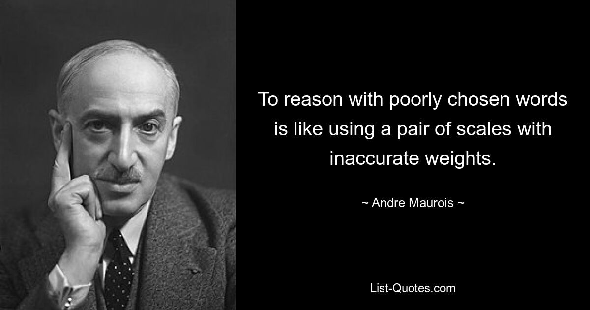 To reason with poorly chosen words is like using a pair of scales with inaccurate weights. — © Andre Maurois