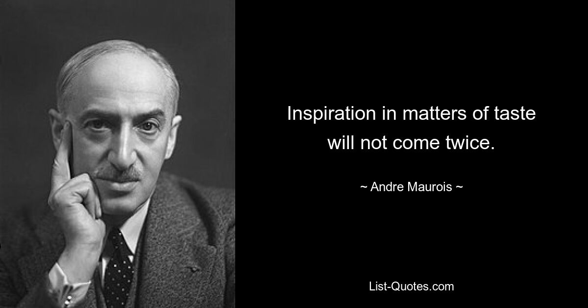 Inspiration in matters of taste will not come twice. — © Andre Maurois