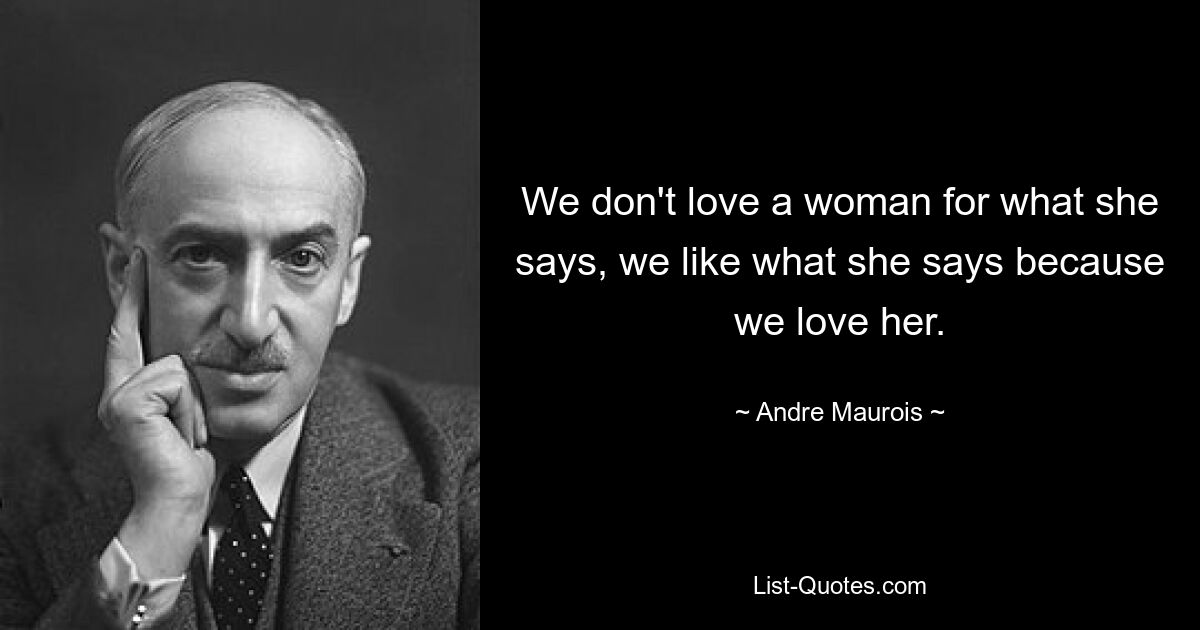 We don't love a woman for what she says, we like what she says because we love her. — © Andre Maurois