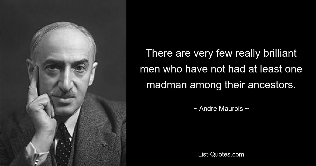 There are very few really brilliant men who have not had at least one madman among their ancestors. — © Andre Maurois