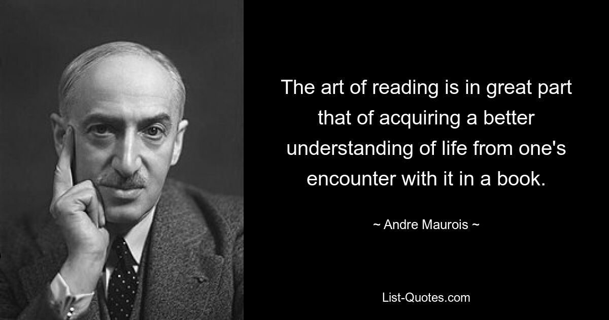 The art of reading is in great part that of acquiring a better understanding of life from one's encounter with it in a book. — © Andre Maurois