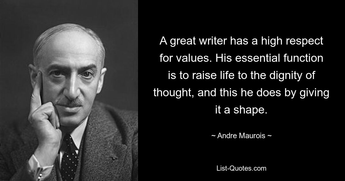 A great writer has a high respect for values. His essential function is to raise life to the dignity of thought, and this he does by giving it a shape. — © Andre Maurois