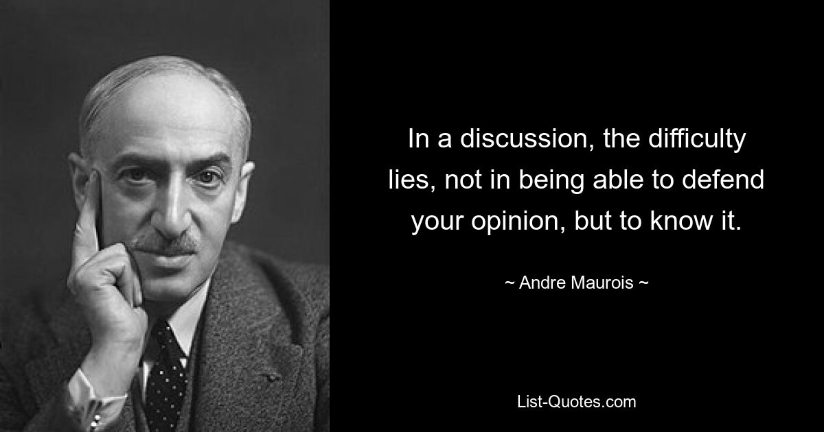 In a discussion, the difficulty lies, not in being able to defend your opinion, but to know it. — © Andre Maurois