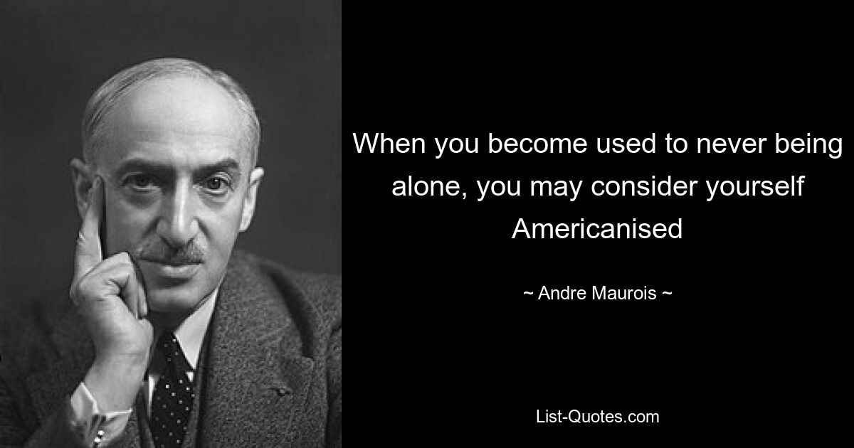 When you become used to never being alone, you may consider yourself Americanised — © Andre Maurois