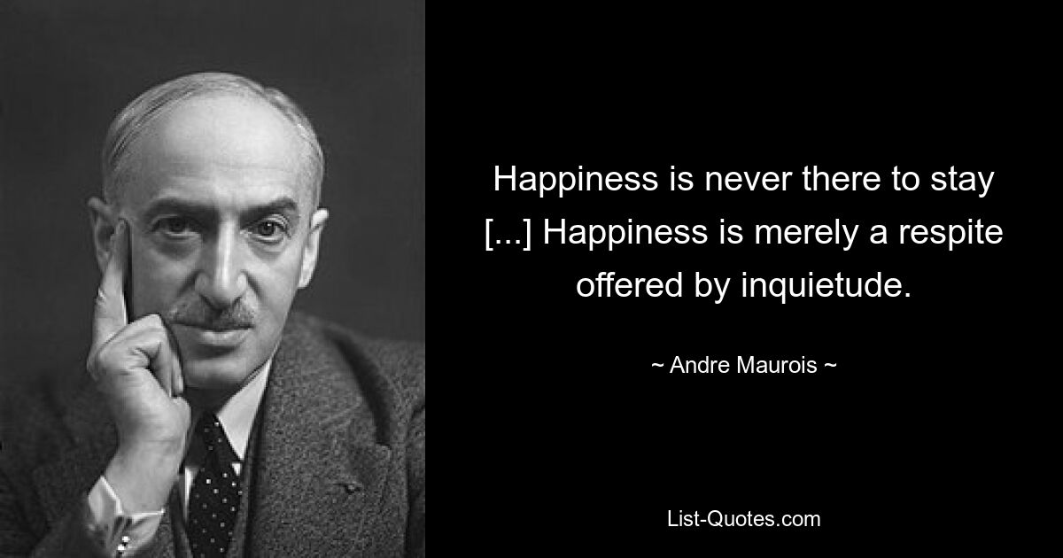 Happiness is never there to stay [...] Happiness is merely a respite offered by inquietude. — © Andre Maurois