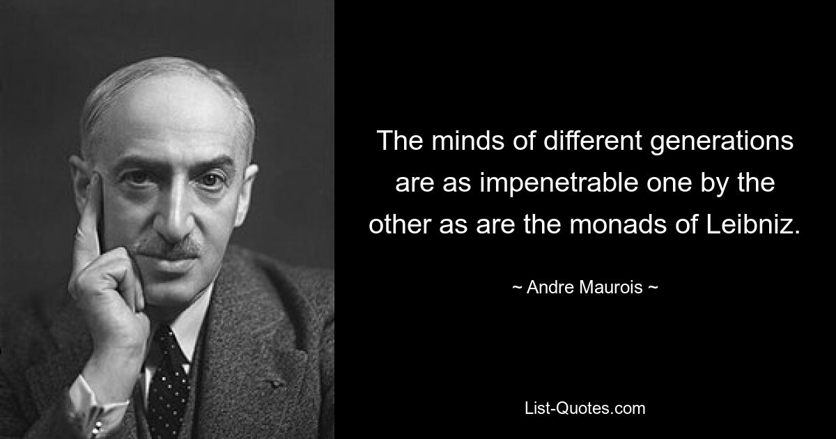 The minds of different generations are as impenetrable one by the other as are the monads of Leibniz. — © Andre Maurois