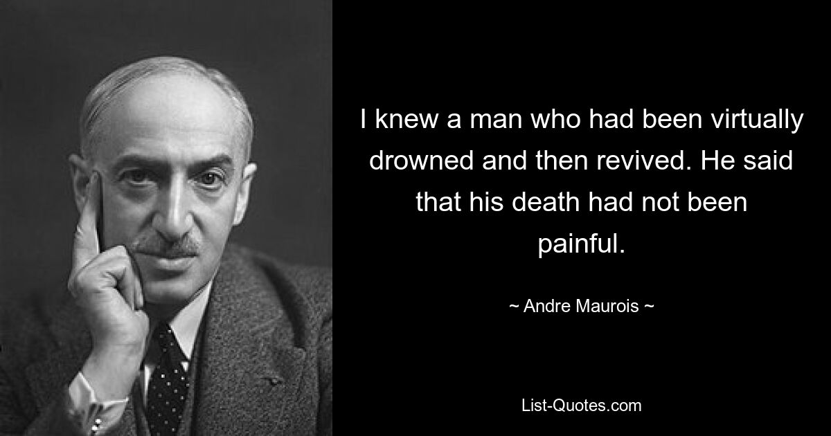 I knew a man who had been virtually drowned and then revived. He said that his death had not been painful. — © Andre Maurois