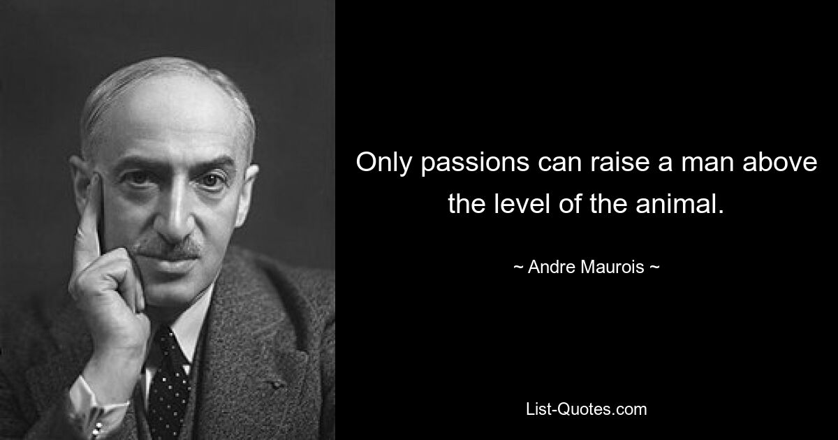 Only passions can raise a man above the level of the animal. — © Andre Maurois