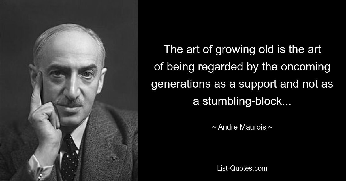 The art of growing old is the art of being regarded by the oncoming generations as a support and not as a stumbling-block... — © Andre Maurois