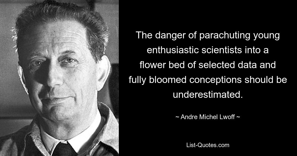 The danger of parachuting young enthusiastic scientists into a flower bed of selected data and fully bloomed conceptions should be underestimated. — © Andre Michel Lwoff