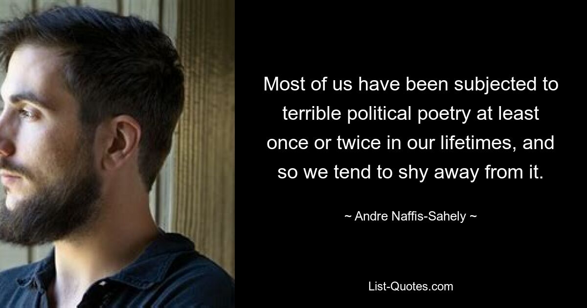 Most of us have been subjected to terrible political poetry at least once or twice in our lifetimes, and so we tend to shy away from it. — © Andre Naffis-Sahely