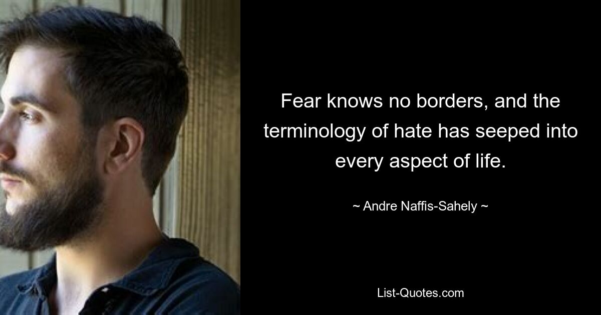 Fear knows no borders, and the terminology of hate has seeped into every aspect of life. — © Andre Naffis-Sahely