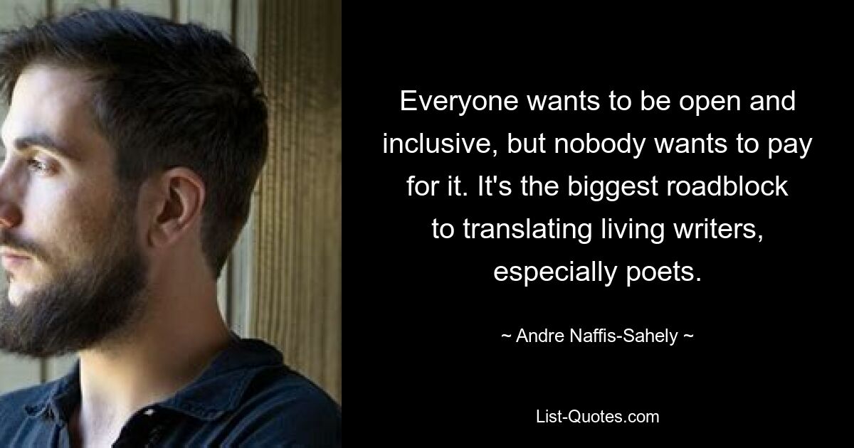 Everyone wants to be open and inclusive, but nobody wants to pay for it. It's the biggest roadblock to translating living writers, especially poets. — © Andre Naffis-Sahely